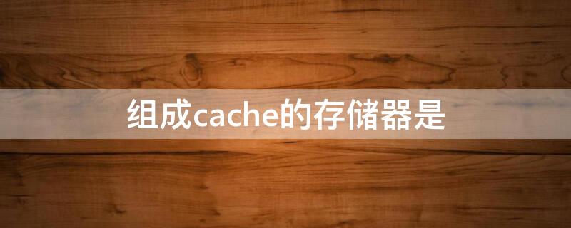 组成cache的存储器是 cache是由什么存储器组成的