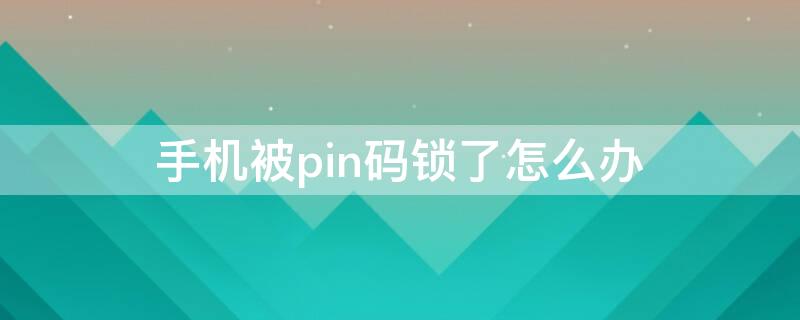 手机被pin码锁了怎么办 手机被pin码锁住了怎么办