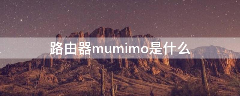 路由器mumimo是什么 路由器mumimo是什么意思
