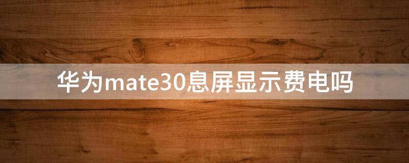 华为mate30息屏显示费电吗（mate30灭屏显示耗电吗）