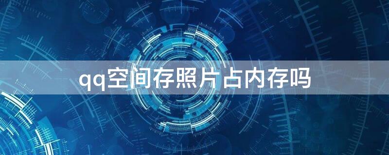 qq空间存照片占内存吗（手机qq空间存照片占内存吗）