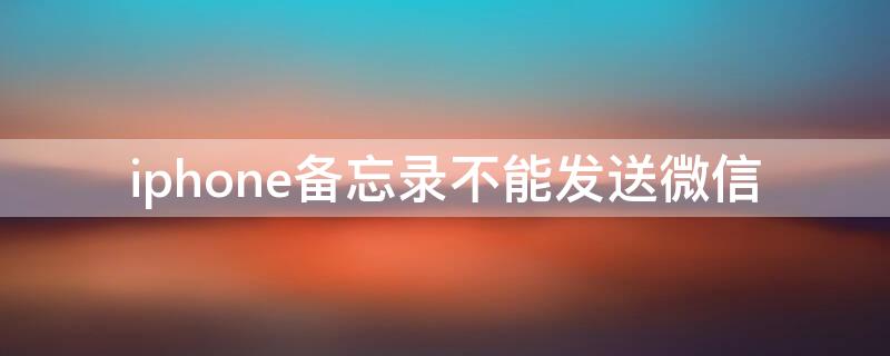 iPhone备忘录不能发送微信（iphone备忘录不能发送微信好友）