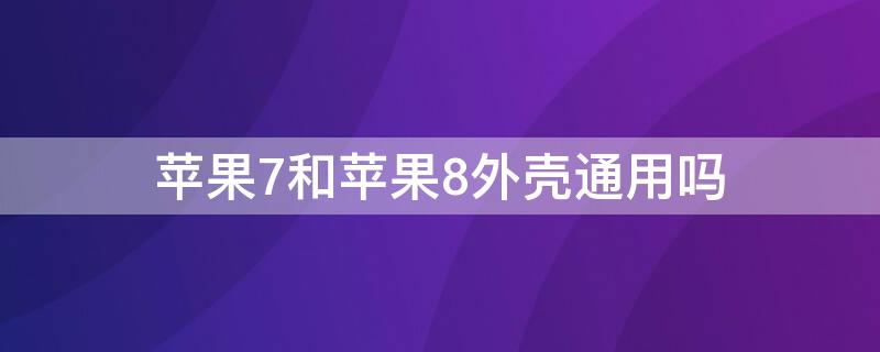 iPhone7和iPhone8外壳通用吗（iphone7和8后壳通用吗）