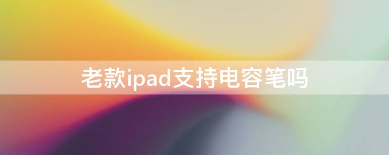 老款ipad支持电容笔吗 ipad哪些系列支持电容笔