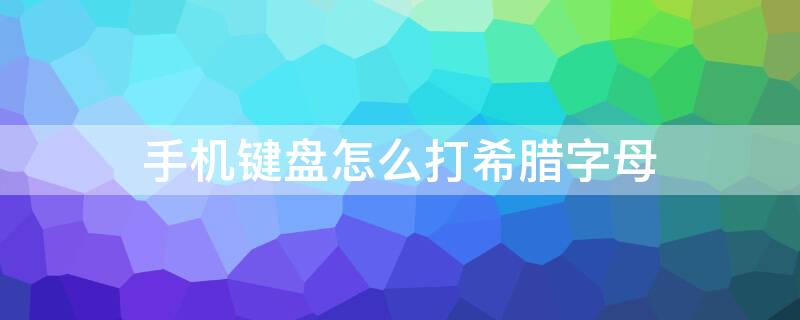 手机键盘怎么打希腊字母（手机怎样打希腊字母）