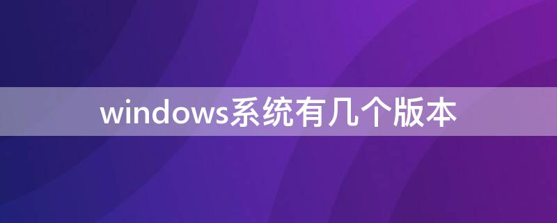 windows系统有几个版本（windows有哪几个版本）