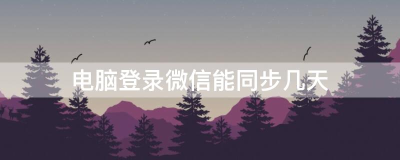 电脑登录微信能同步几天（电脑登录微信能同步几天前的聊天记录）