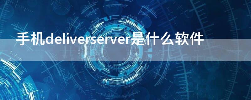 手机deliverserver是什么软件（deliverserver是啥软件）