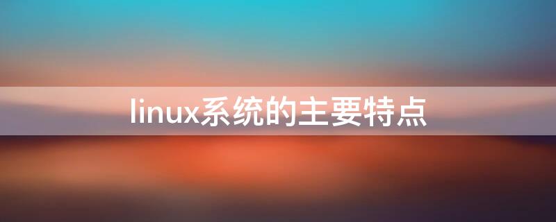 linux系统的主要特点 Linux系统的主要特点有:与UNIX兼容,是自由软件