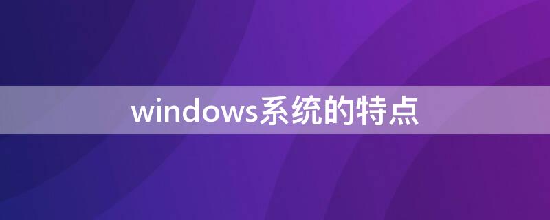 windows系统的特点 windows系统的特点包括
