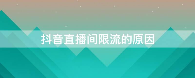 抖音直播间限流的原因（抖音直播什么原因会限流）