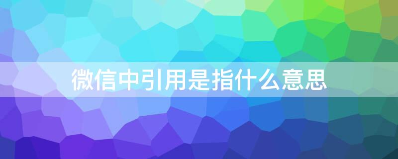 微信中引用是指什么意思 微信中的引用是干嘛的