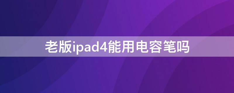 老版ipad4能用电容笔吗 ipad4支不支持电容笔