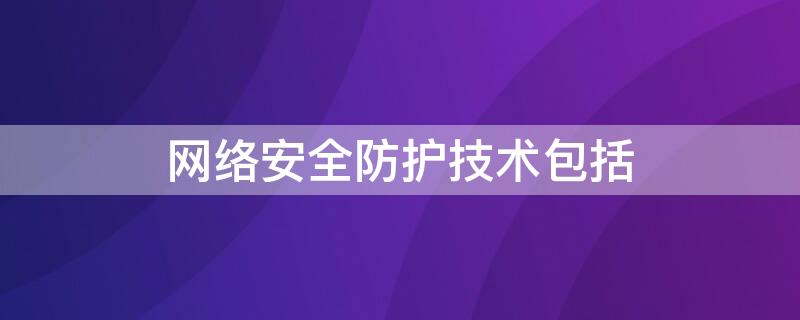 网络安全防护技术包括 网络信息安全防护有哪些主要技术