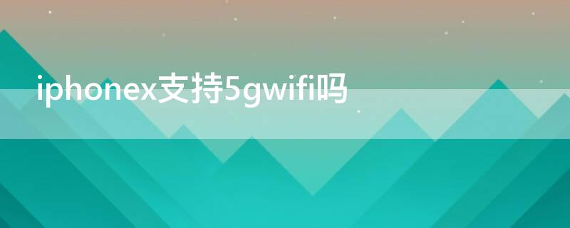 iPhonex支持5gwifi吗 iPhonex支持5gwifi吗