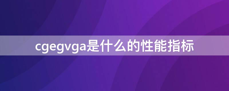 cgegvga是什么的性能指标 cgegvga是打印机性能指标