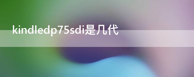 kindledp75sdi是几代 kindledp75sdi是哪年的