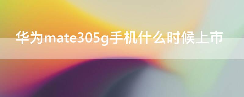 华为mate305g手机什么时候上市（华为mate305g什么时候上市时间）