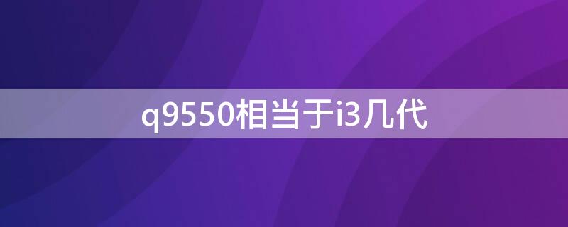 q9550相当于i3几代 q9500相当于i3几代