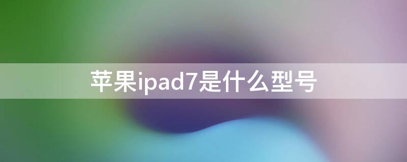 iPhoneipad7是什么型号 2019款ipad7是什么型号