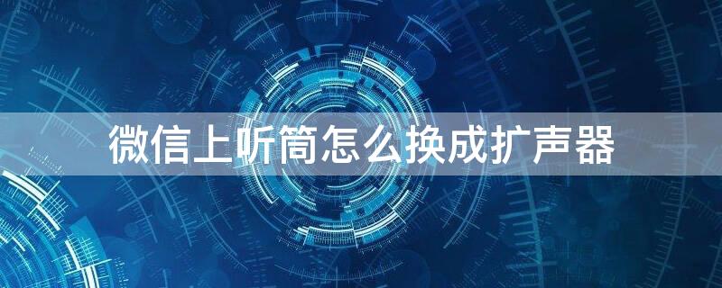 微信上听筒怎么换成扩声器（微信里面听筒怎么改成扩音器）