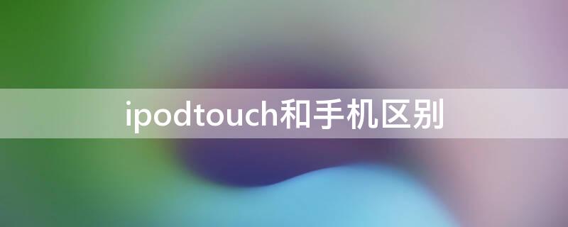 ipodtouch和手机区别 ipod touch跟苹果手机有什么不同