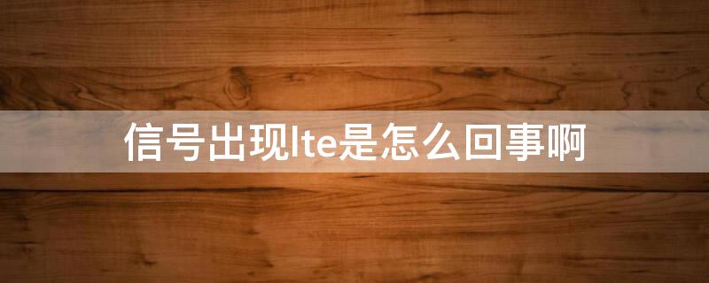 信号出现lte是怎么回事啊（手机信号出现lte是怎么回事）