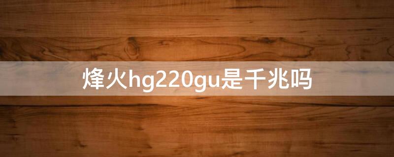 烽火hg220gu是千兆吗（烽火hg221g支持千兆么）