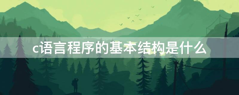 c语言程序的基本结构是什么 C语言有哪些特点?C程序的基本结构是什么?