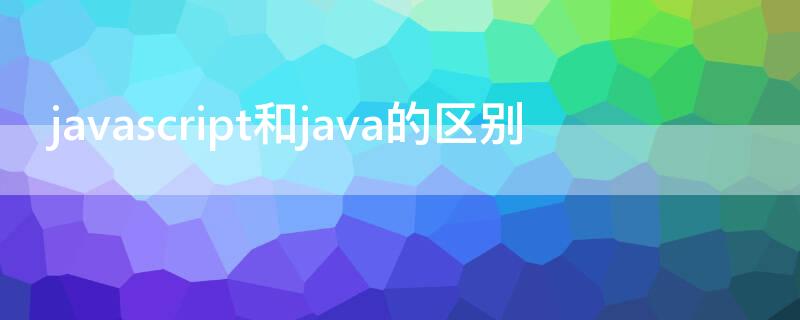 javascript和java的区别（JavaScript和Java的区别与联系）