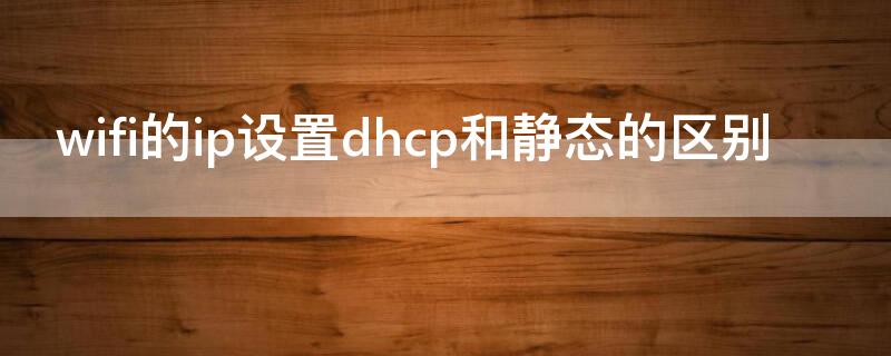 wifi的ip设置dhcp和静态的区别（wifi静态还是dhcp）