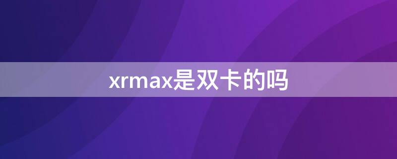 xrmax是双卡的吗（iphonexsmax是双卡嘛）