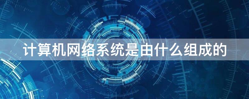 计算机网络系统是由什么组成的 计算机网络是由什么系统构成的