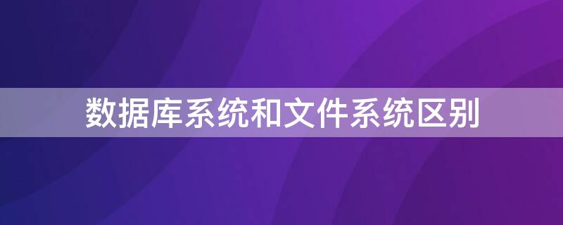 数据库系统和文件系统区别 数据库系统和文件系统的根本区别