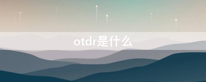 otdr是什么 OTDR是什么的缩写