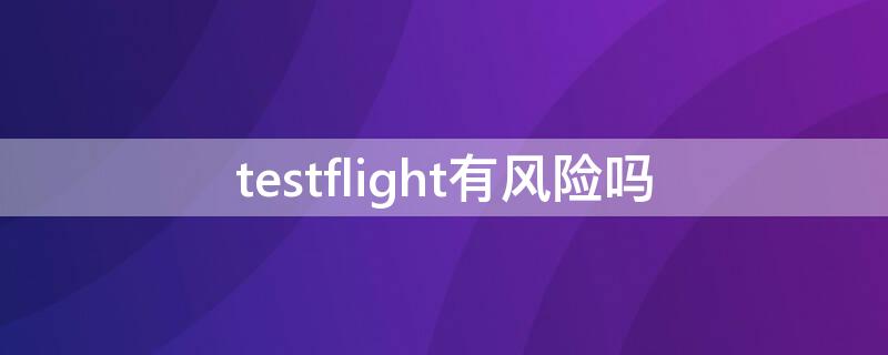 testflight有风险吗 testflight有风险吗ios