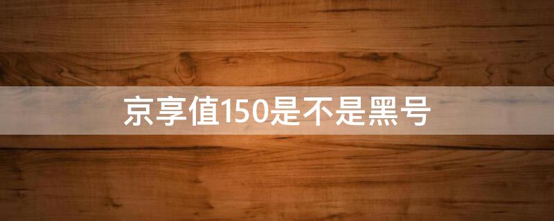 京享值150是不是黑号 京享值一直是150是什么原因