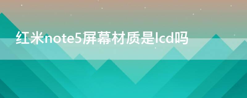 红米note5屏幕材质是lcd吗 魅族note5屏幕是lcd吗