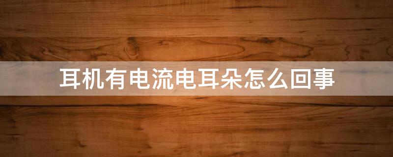 耳机有电流电耳朵怎么回事 耳机有电流咋回事