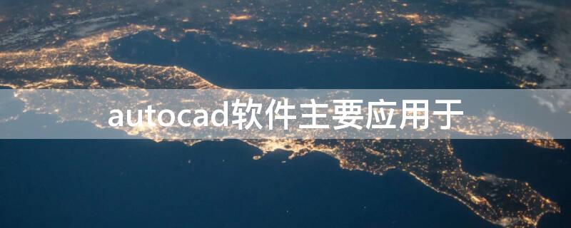 autocad软件主要应用于（autocad软件主要应用于辅助设计）