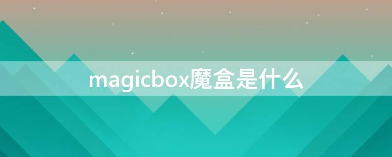 magicbox魔盒是什么（magicbox2天猫魔盒）