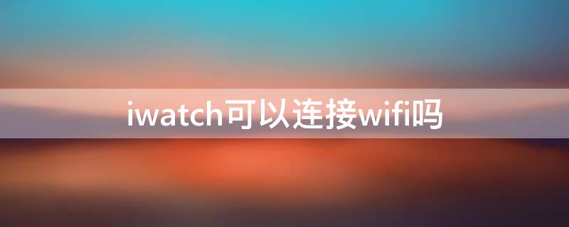 iwatch可以连接wifi吗（iWatch连接wifi）
