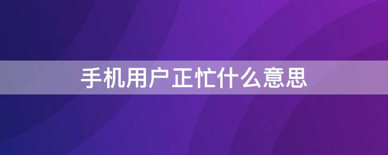 手机用户正忙什么意思（手机用户正忙是什么情况）