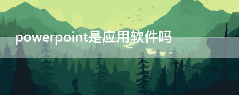 powerpoint是应用软件吗（powerpoint应用程序是一个什么软件）