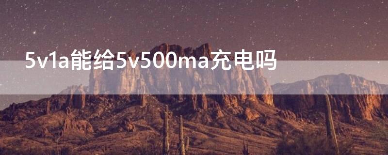 5v1a能给5v500ma充电吗 5v500ma能用5v1000ma充电吗