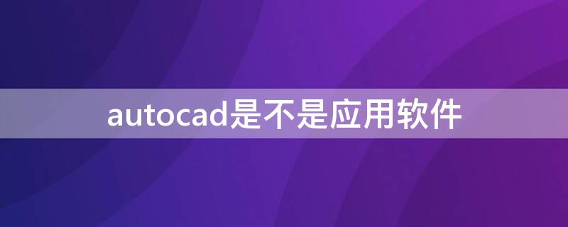 autocad是不是应用软件 autocad是不是系统软件