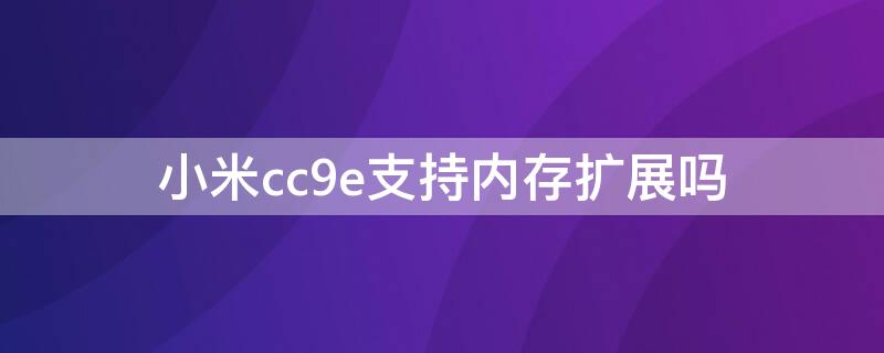 小米cc9e支持内存扩展吗（小米cc9支持多大内存扩展）