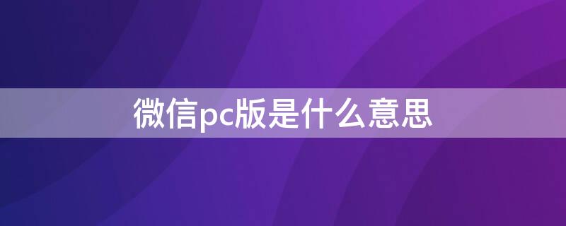 微信pc版是什么意思 微信pc版是啥意思