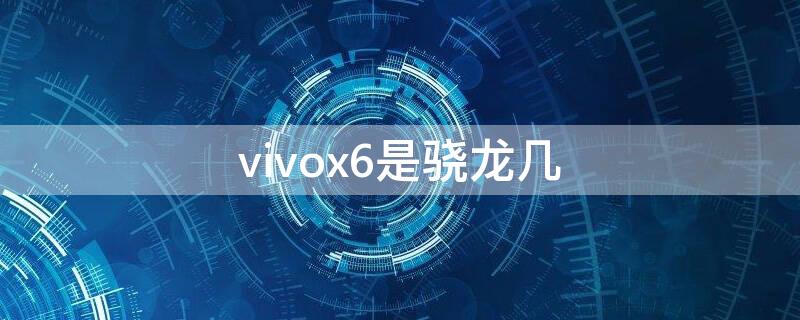 vivox6是骁龙几 vivox6骁龙多少