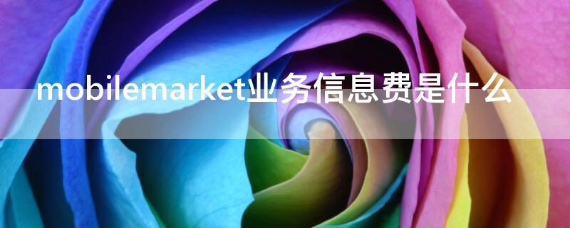 mobilemarket业务信息费是什么（mobilemarket业务费用是什么）